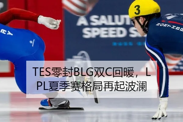 TES零封BLG双C回暖，LPL夏季赛格局再起波澜