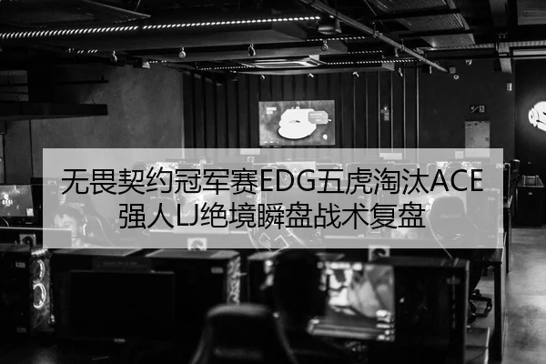 无畏契约冠军赛EDG五虎淘汰ACE强人LJ绝境瞬盘战术复盘